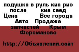 подушка в руль киа рио 3 после 2015. киа сеед › Цена ­ 8 000 - Все города Авто » Продажа запчастей   . Крым,Ферсманово